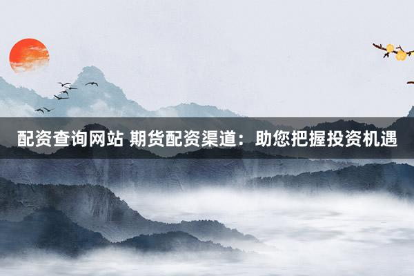 配资查询网站 期货配资渠道：助您把握投资机遇