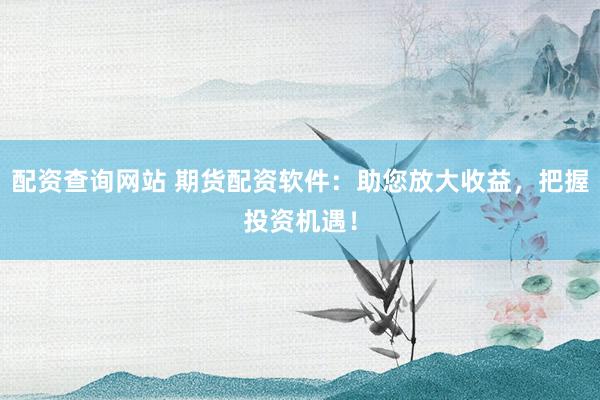 配资查询网站 期货配资软件：助您放大收益，把握投资机遇！