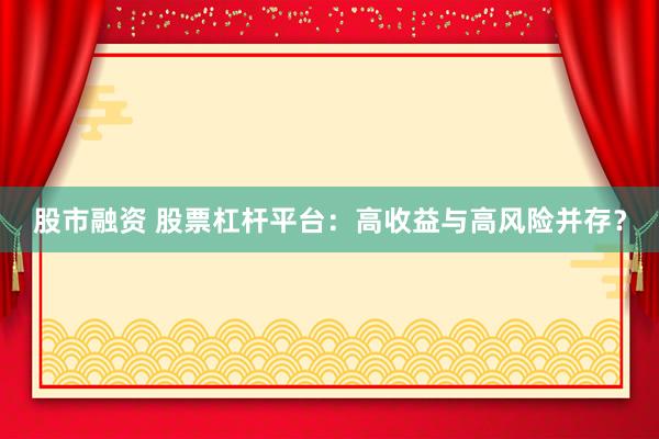 股市融资 股票杠杆平台:高收益与高风险并存?