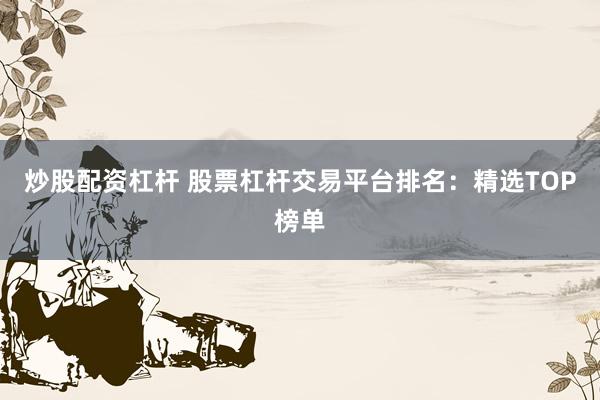 炒股配资杠杆 股票杠杆交易平台排名:精选TOP榜单