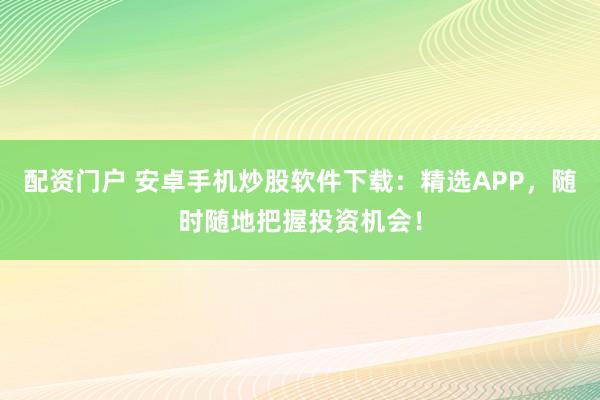 配资门户 安卓手机炒股软件下载:精选APP,随时随地把握投资机会!