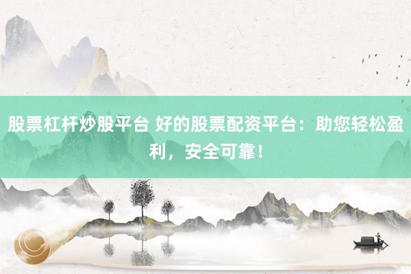 股票杠杆炒股平台 好的股票配资平台：助您轻松盈利，安全可靠！