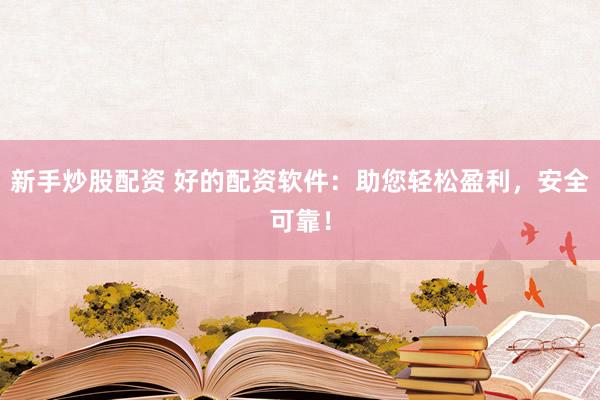 新手炒股配资 好的配资软件：助您轻松盈利，安全可靠！
