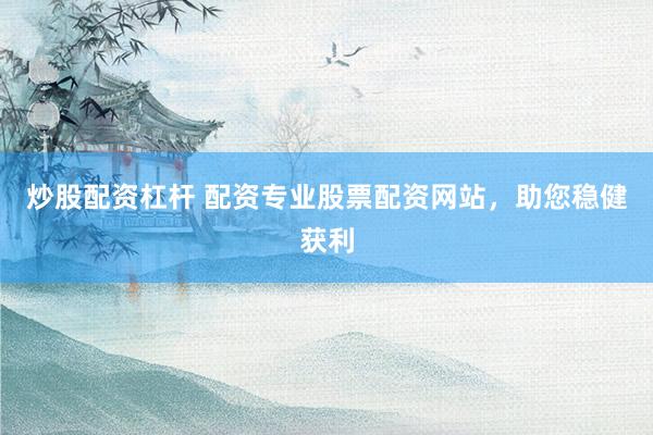 炒股配资杠杆 配资专业股票配资网站，助您稳健获利