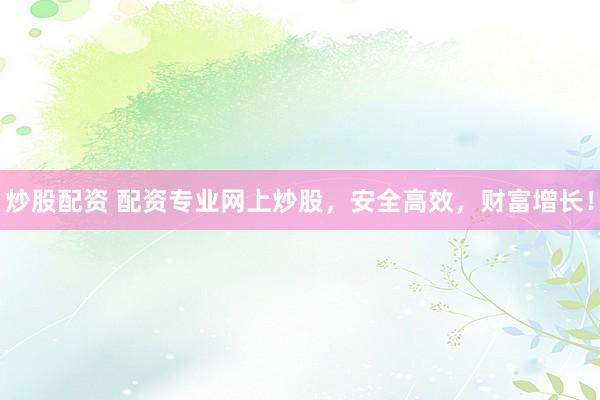 炒股配资 配资专业网上炒股，安全高效，财富增长！