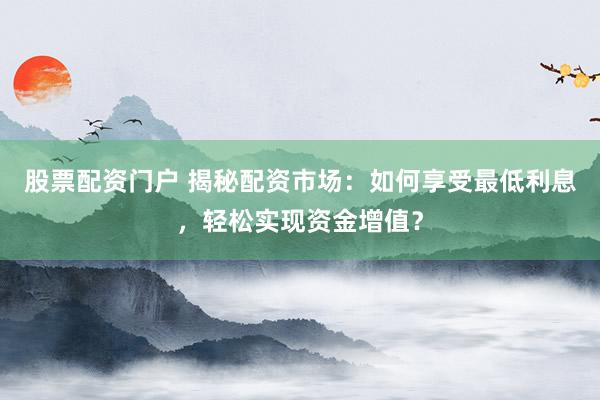 股票配资门户 揭秘配资市场：如何享受最低利息，轻松实现资金增值？