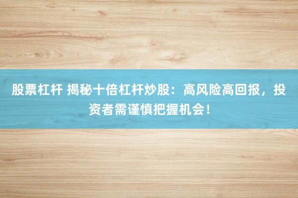 股票杠杆 揭秘十倍杠杆炒股：高风险高回报，投资者需谨慎把握机会！