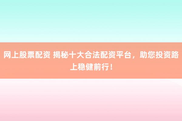 网上股票配资 揭秘十大合法配资平台，助您投资路上稳健前行！