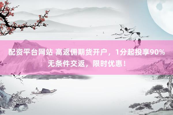 配资平台网站 高返佣期货开户，1分起投享90%无条件交返，限时优惠！