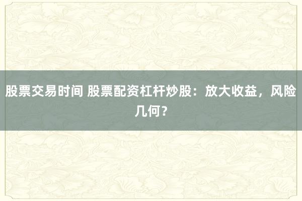 股票交易时间 股票配资杠杆炒股:放大收益,风险几何?