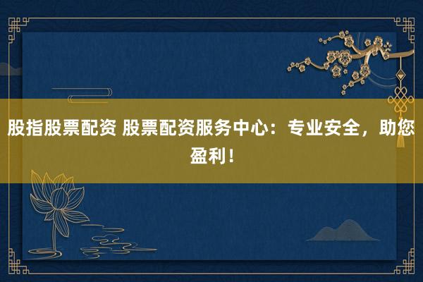 股指股票配资 股票配资服务中心:专业安全,助您盈利!
