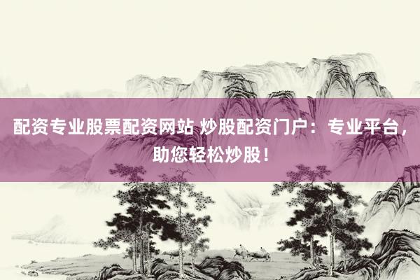 配资专业股票配资网站 炒股配资门户：专业平台，助您轻松炒股！
