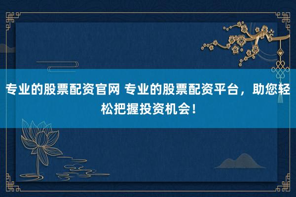 专业的股票配资官网 专业的股票配资平台，助您轻松把握投资机会！