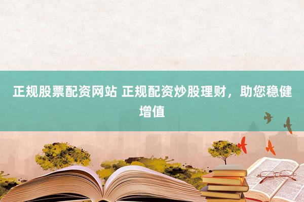 正规股票配资网站 正规配资炒股理财，助您稳健增值
