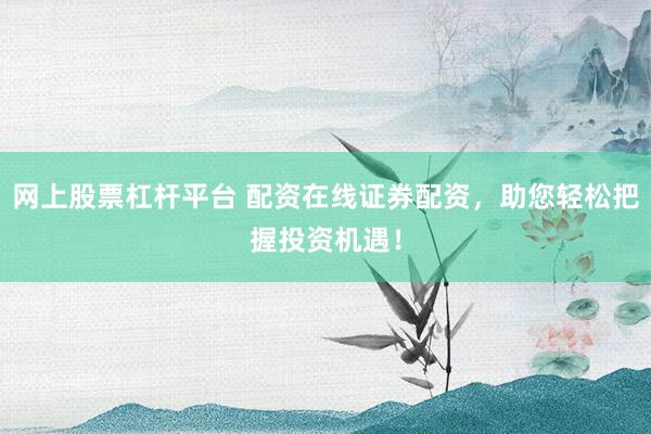 网上股票杠杆平台 配资在线证券配资,助您轻松把握投资机遇!