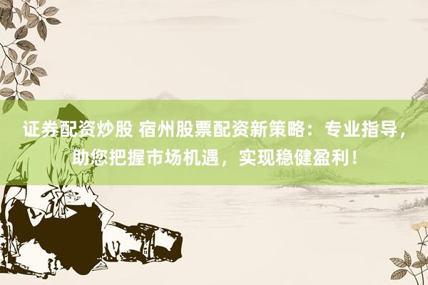 证券配资炒股 宿州股票配资新策略：专业指导，助您把握市场机遇，实现稳健盈利！