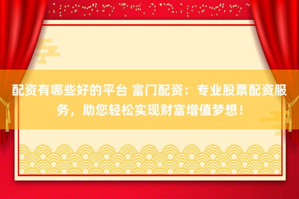 配资有哪些好的平台 富门配资：专业股票配资服务，助您轻松实现财富增值梦想！