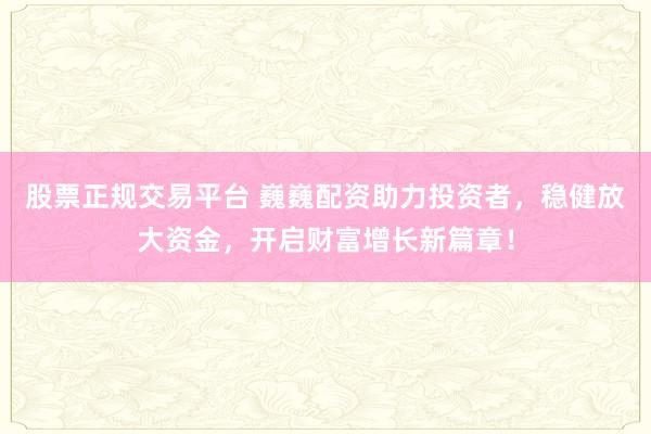 股票正规交易平台 巍巍配资助力投资者，稳健放大资金，开启财富增长新篇章！