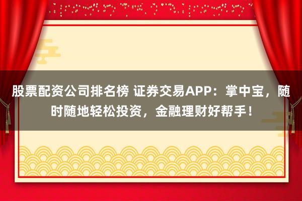 股票配资公司排名榜 证券交易APP：掌中宝，随时随地轻松投资，金融理财好帮手！