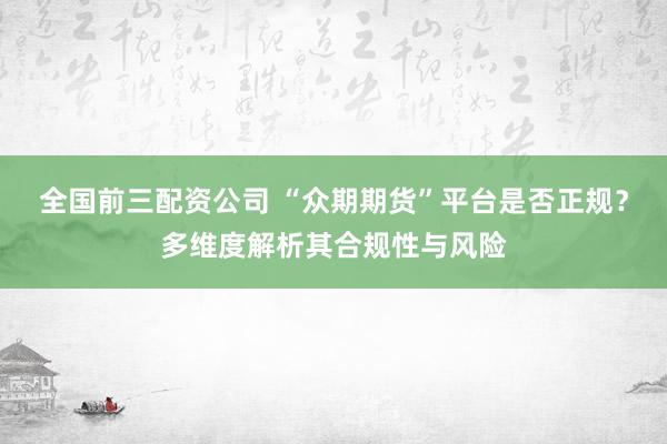 全国前三配资公司 “众期期货”平台是否正规？多维度解析其合规性与风险