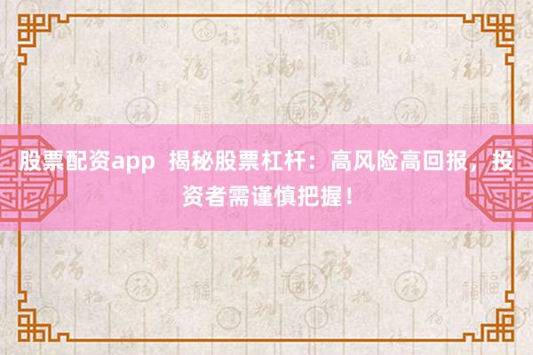股票配资app  揭秘股票杠杆：高风险高回报，投资者需谨慎把握！