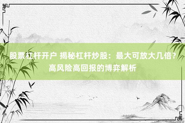 股票杠杆开户 揭秘杠杆炒股:最大可放大几倍?高风险高回报的博弈解析
