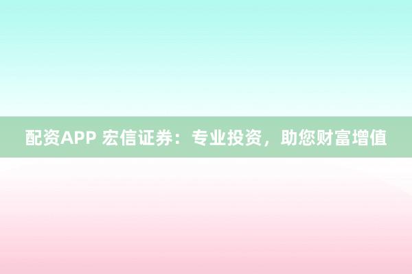 配资APP 宏信证券：专业投资，助您财富增值