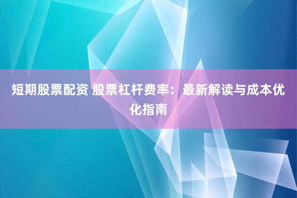 短期股票配资 股票杠杆费率：最新解读与成本优化指南