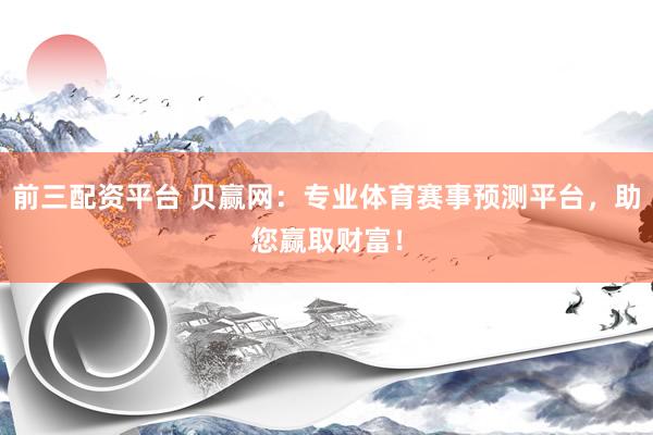 前三配资平台 贝赢网：专业体育赛事预测平台，助您赢取财富！