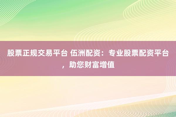 股票正规交易平台 伍洲配资：专业股票配资平台，助您财富增值