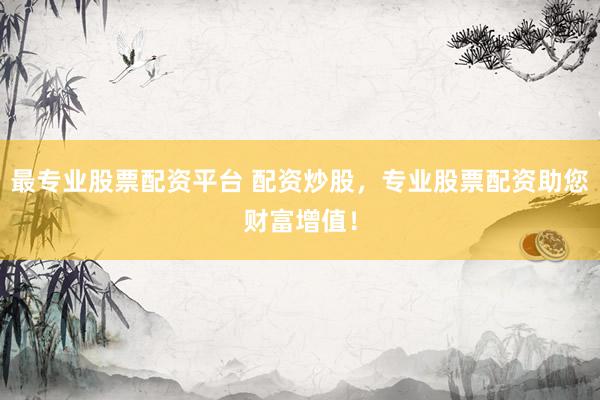 最专业股票配资平台 配资炒股，专业股票配资助您财富增值！