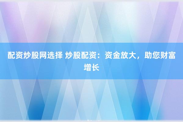 配资炒股网选择 炒股配资：资金放大，助您财富增长