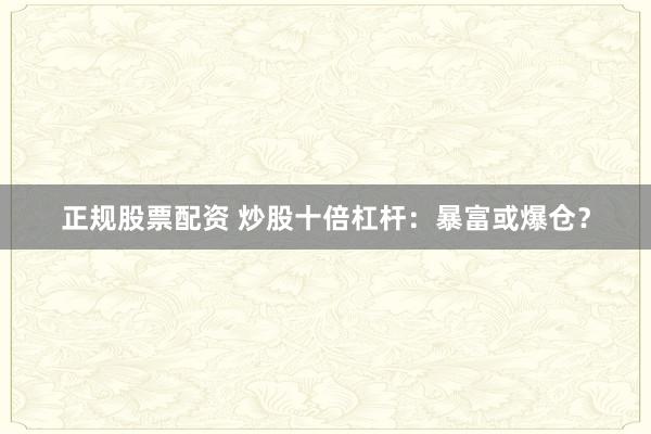 正规股票配资 炒股十倍杠杆：暴富或爆仓？