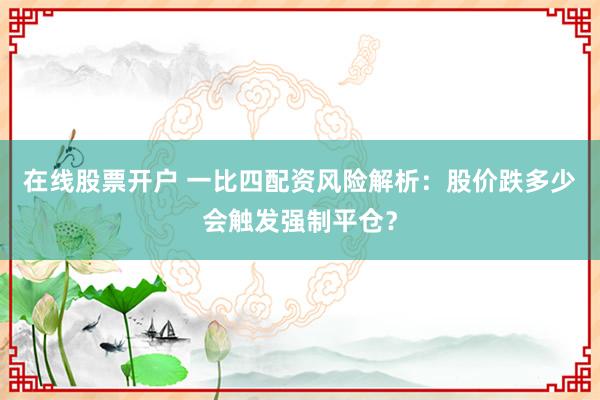 在线股票开户 一比四配资风险解析:股价跌多少会触发强制平仓?