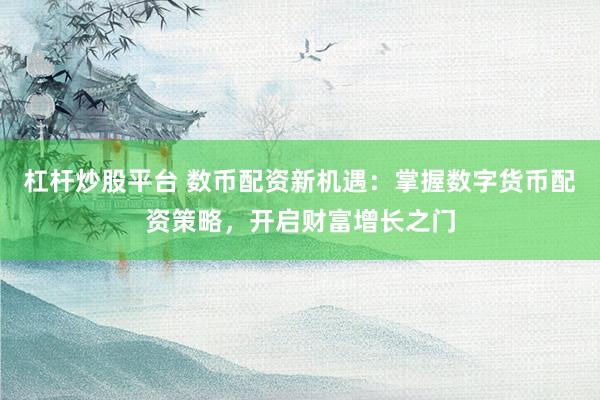 杠杆炒股平台 数币配资新机遇：掌握数字货币配资策略，开启财富增长之门