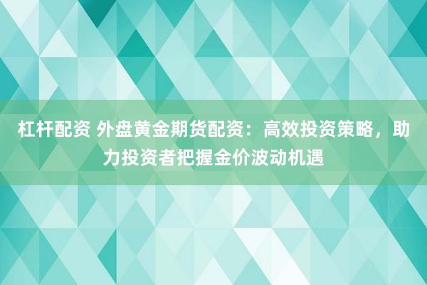 杠杆配资 外盘黄金期货配资：高效投资策略，助力投资者把握金价波动机遇