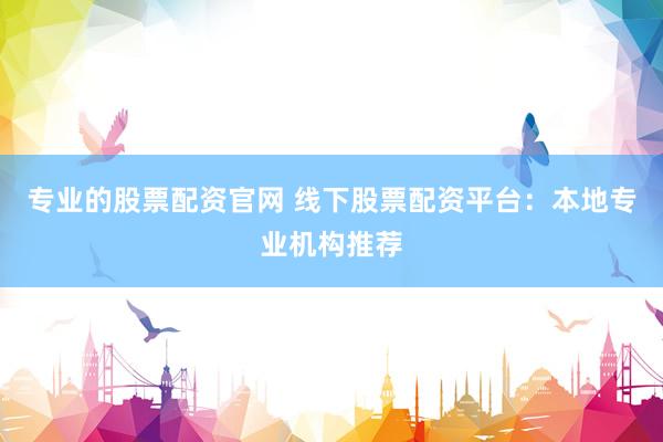 专业的股票配资官网 线下股票配资平台：本地专业机构推荐