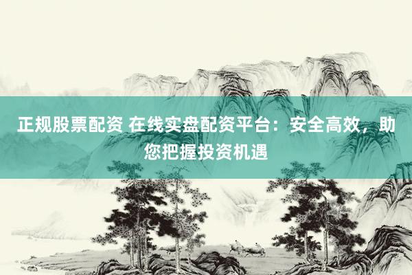 正规股票配资 在线实盘配资平台：安全高效，助您把握投资机遇