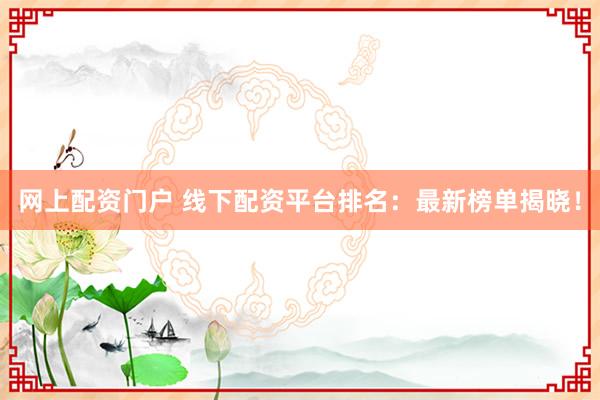 网上配资门户 线下配资平台排名：最新榜单揭晓！