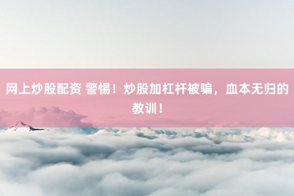 网上炒股配资 警惕！炒股加杠杆被骗，血本无归的教训！