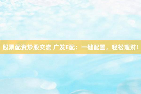 股票配资炒股交流 广发E配：一键配置，轻松理财！