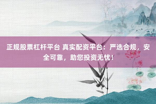 正规股票杠杆平台 真实配资平台：严选合规，安全可靠，助您投资无忧！