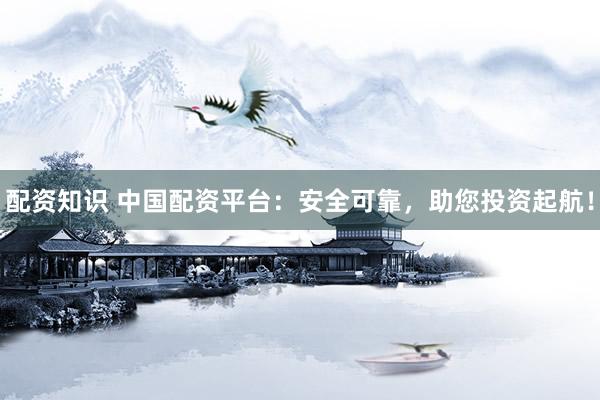 配资知识 中国配资平台:安全可靠,助您投资起航!