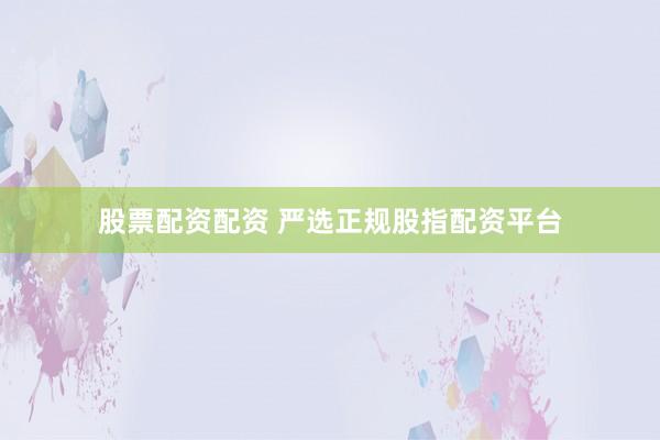 股票配资配资 严选正规股指配资平台