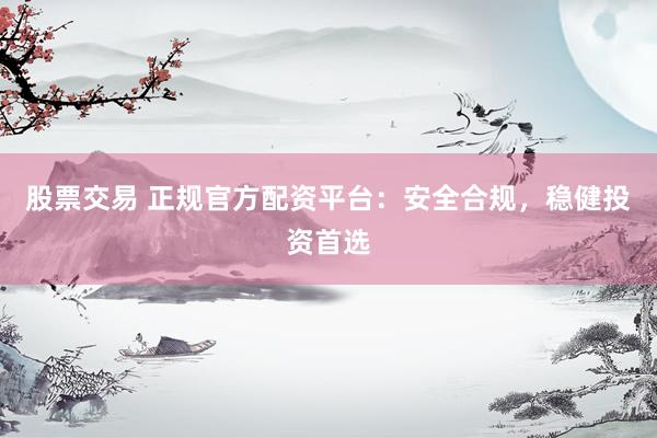 股票交易 正规官方配资平台：安全合规，稳健投资首选