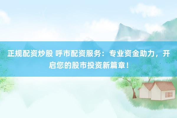 正规配资炒股 呼市配资服务：专业资金助力，开启您的股市投资新篇章！
