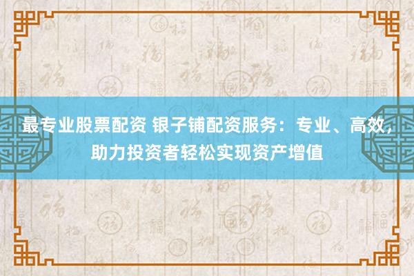 最专业股票配资 银子铺配资服务：专业、高效，助力投资者轻松实现资产增值