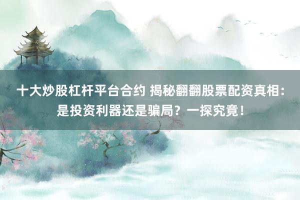 十大炒股杠杆平台合约 揭秘翻翻股票配资真相：是投资利器还是骗局？一探究竟！