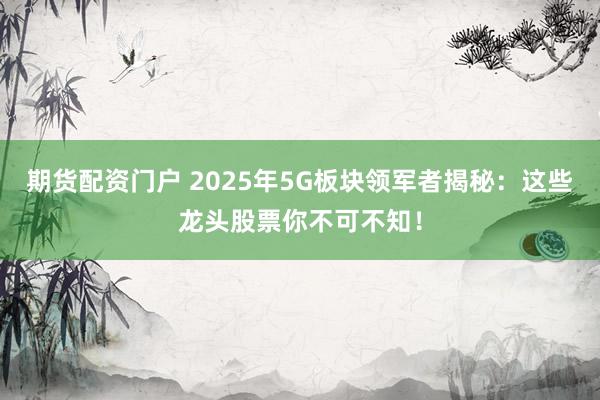 期货配资门户 2025年5G板块领军者揭秘：这些龙头股票你不可不知！