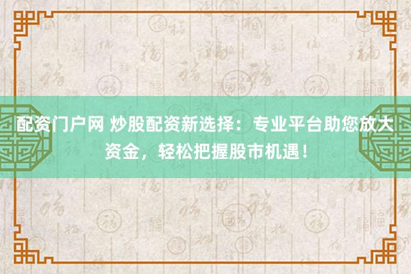 配资门户网 炒股配资新选择：专业平台助您放大资金，轻松把握股市机遇！